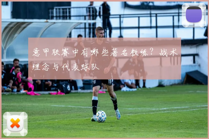 意甲联赛中有哪些著名教练？战术理念与代表球队