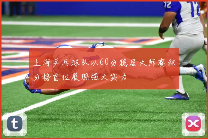 上海乒乓球队以60分稳居大师赛积分榜首位展现强大实力