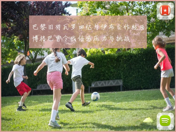 巴黎旧将瓦罗回忆与伊布合作经历博格巴曾令我倍感压力与挑战