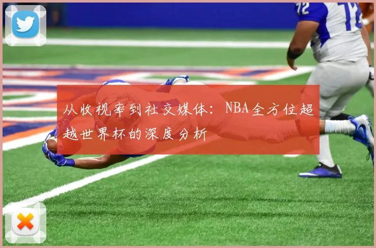 从收视率到社交媒体：NBA全方位超越世界杯的深度分析