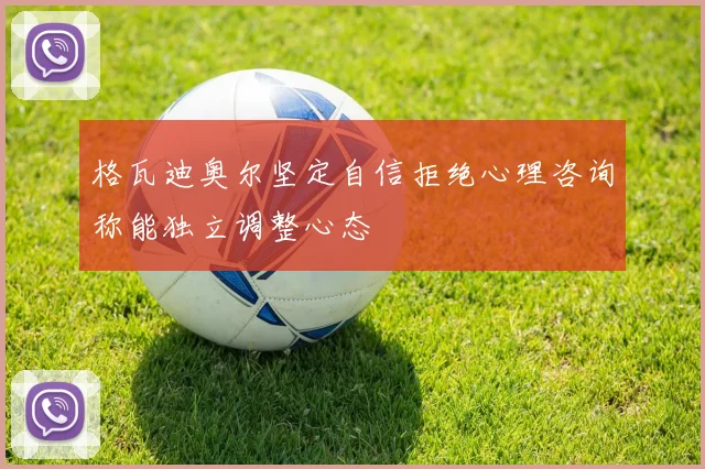 格瓦迪奥尔坚定自信拒绝心理咨询称能独立调整心态