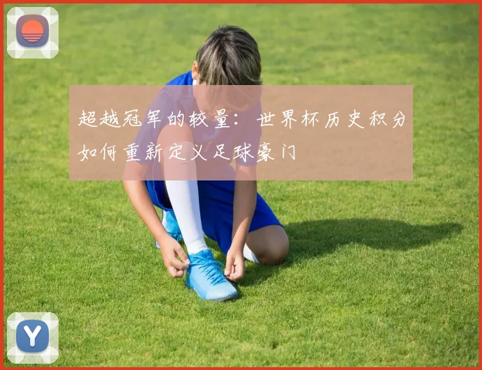 超越冠军的较量：世界杯历史积分如何重新定义足球豪门