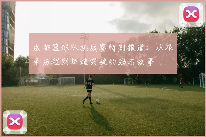 成都篮球队挑战赛特别报道：从艰辛历程到辉煌突破的励志故事
