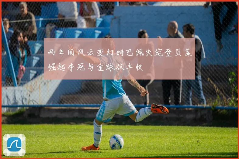 两年间风云变幻姆巴佩失宠登贝莱崛起夺冠与金球双丰收