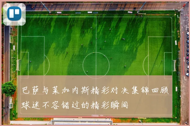 巴萨与莱加内斯精彩对决集锦回顾球迷不容错过的精彩瞬间