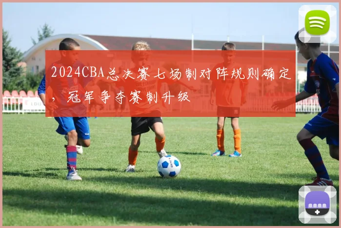 2024CBA总决赛七场制对阵规则确定，冠军争夺赛制升级