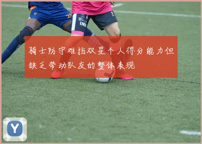骑士防守难挡双星个人得分能力但缺乏带动队友的整体表现